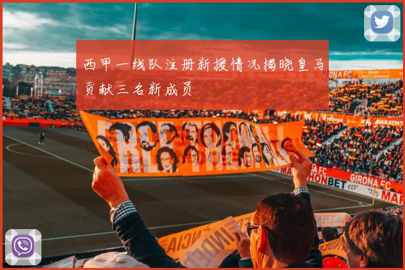 西甲一线队注册新援情况揭晓皇马贡献三名新成员