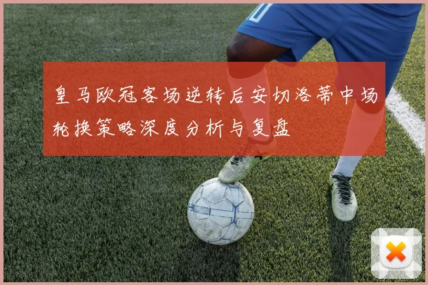 皇马欧冠客场逆转后安切洛蒂中场轮换策略深度分析与复盘