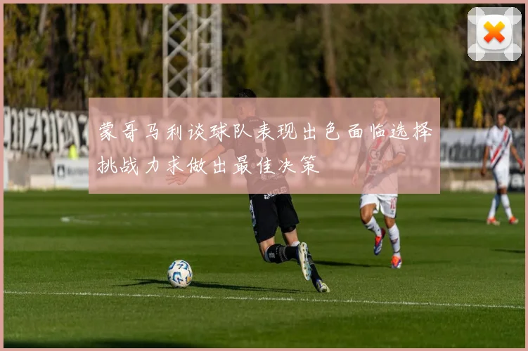 蒙哥马利谈球队表现出色面临选择挑战力求做出最佳决策