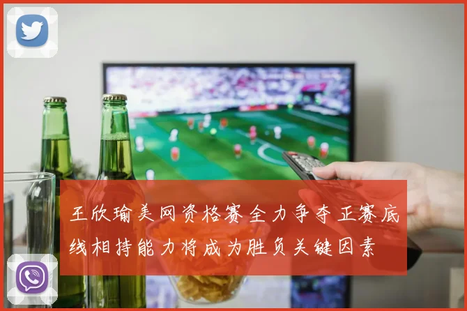 王欣瑜美网资格赛全力争夺正赛底线相持能力将成为胜负关键因素