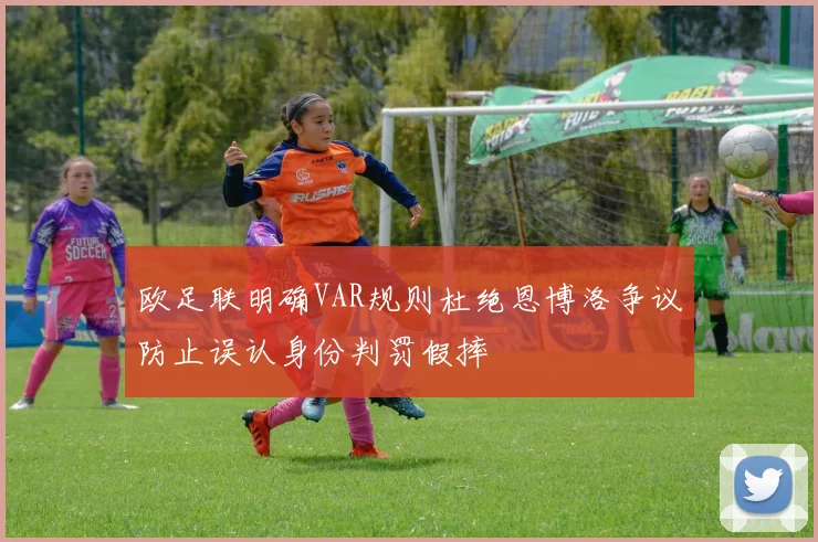 欧足联明确VAR规则杜绝恩博洛争议防止误认身份判罚假摔