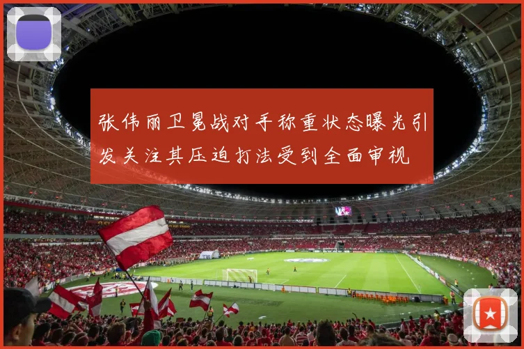 张伟丽卫冕战对手称重状态曝光引发关注其压迫打法受到全面审视