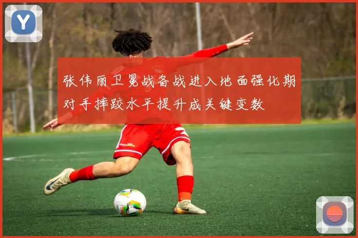 张伟丽卫冕战备战进入地面强化期对手摔跤水平提升成关键变数