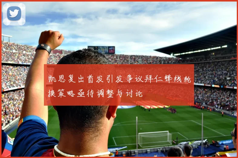 凯恩复出首发引发争议拜仁锋线轮换策略亟待调整与讨论