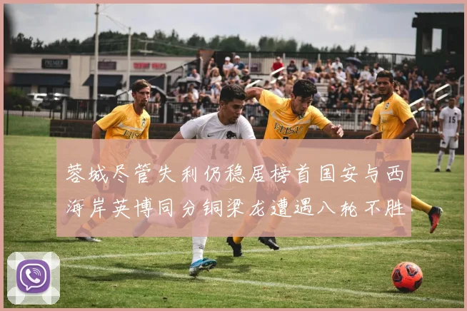 蓉城尽管失利仍稳居榜首国安与西海岸英博同分铜梁龙遭遇八轮不胜排第七